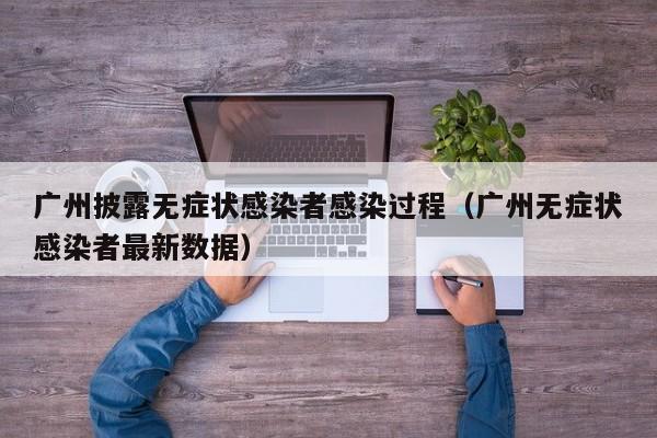 广州披露无症状感染者感染过程（广州无症状感染者最新数据）