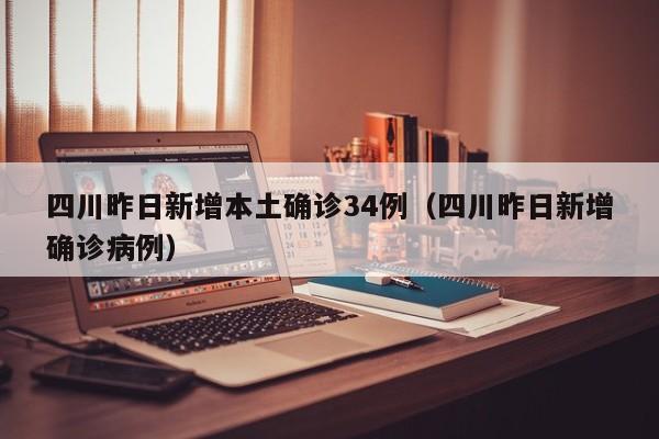 四川昨日新增本土确诊34例（四川昨日新增确诊病例）