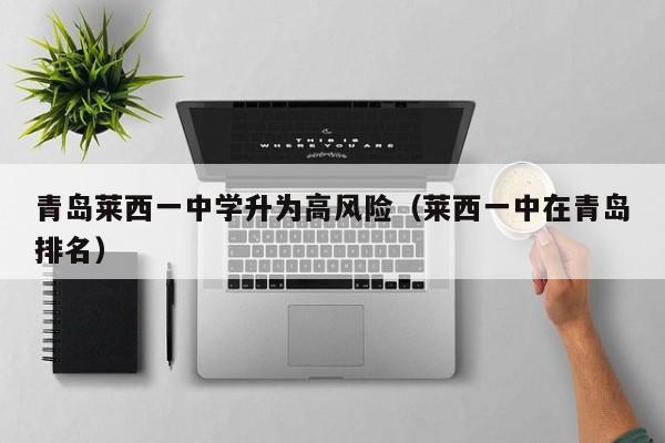 青岛莱西一中学升为高风险（莱西一中在青岛排名）