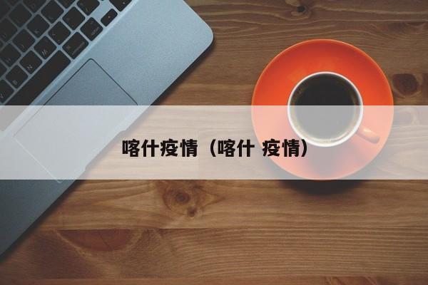 喀什疫情（喀什 疫情）