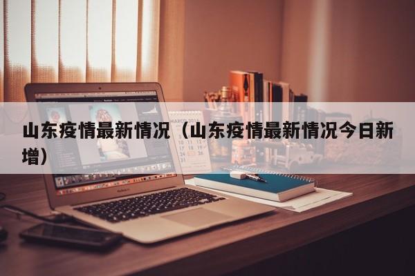 山东疫情最新情况（山东疫情最新情况今日新增）