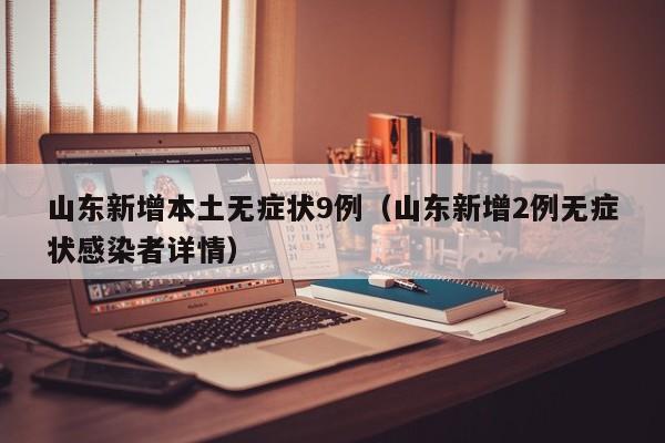 山东新增本土无症状9例（山东新增2例无症状感染者详情）