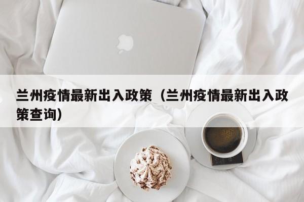 兰州疫情最新出入政策（兰州疫情最新出入政策查询）