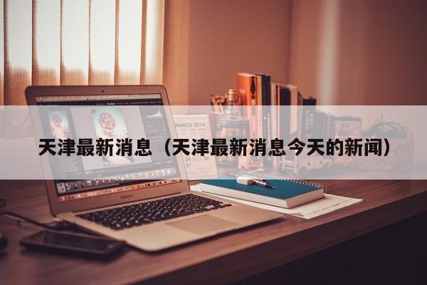 天津最新消息（天津最新消息今天的新闻）