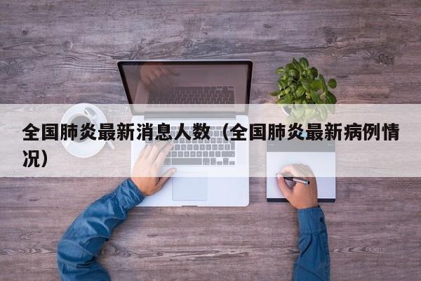 全国肺炎最新消息人数（全国肺炎最新病例情况）