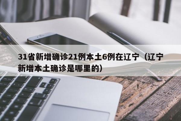 31省新增确诊21例本土6例在辽宁（辽宁新增本土确诊是哪里的）