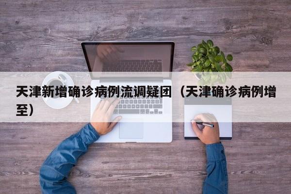 天津新增确诊病例流调疑团（天津确诊病例增至）