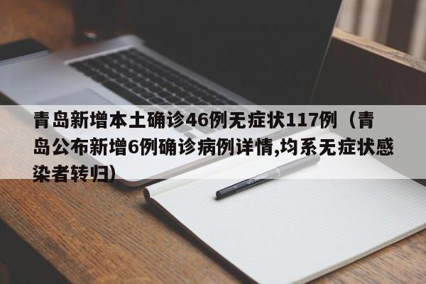 青岛新增本土确诊46例无症状117例（青岛公布新增6例确诊病例详情,均系无症状感染者转归）