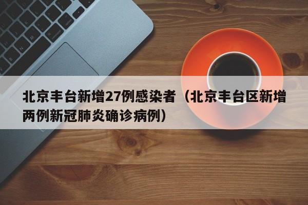 北京丰台新增27例感染者（北京丰台区新增两例新冠肺炎确诊病例）