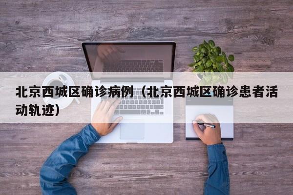 北京西城区确诊病例（北京西城区确诊患者活动轨迹）