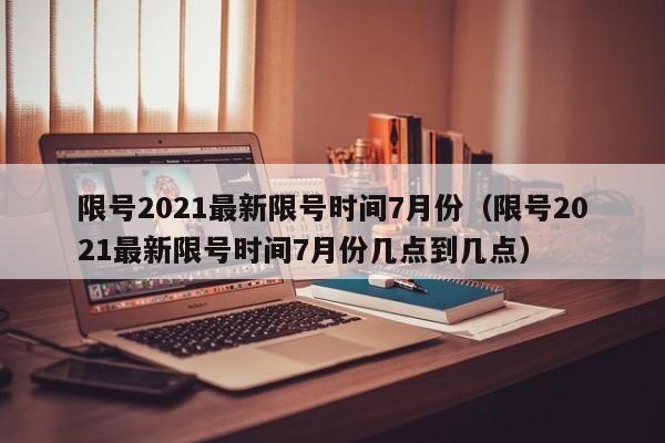 限号2021最新限号时间7月份（限号2021最新限号时间7月份几点到几点）