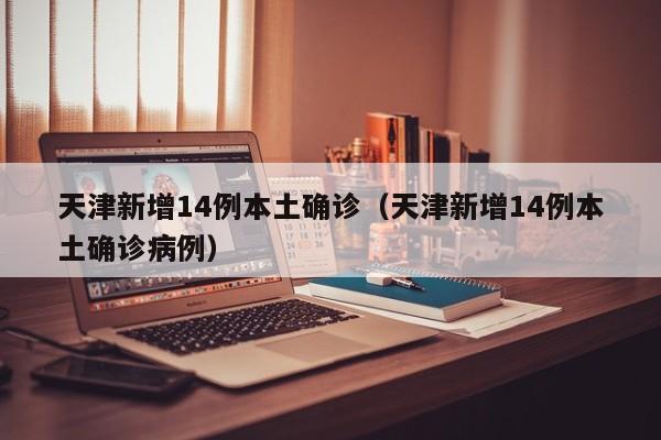 天津新增14例本土确诊（天津新增14例本土确诊病例）
