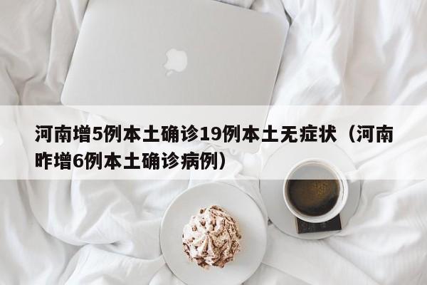 河南增5例本土确诊19例本土无症状（河南昨增6例本土确诊病例）