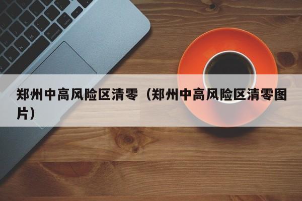 郑州中高风险区清零（郑州中高风险区清零图片）
