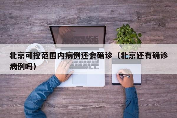 北京可控范围内病例还会确诊（北京还有确诊病例吗）