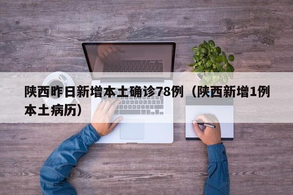 陕西昨日新增本土确诊78例（陕西新增1例本土病历）