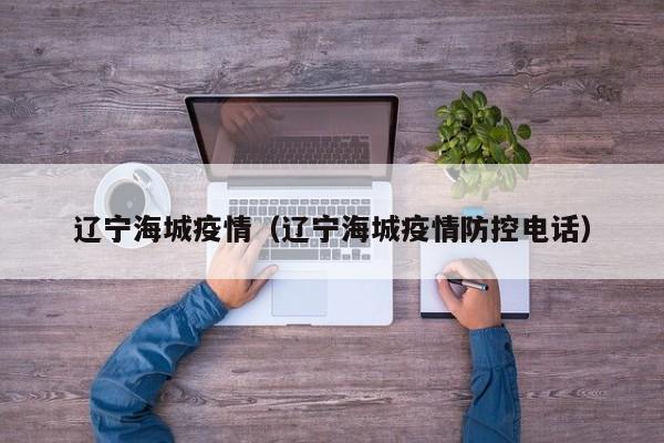 辽宁海城疫情（辽宁海城疫情防控电话）