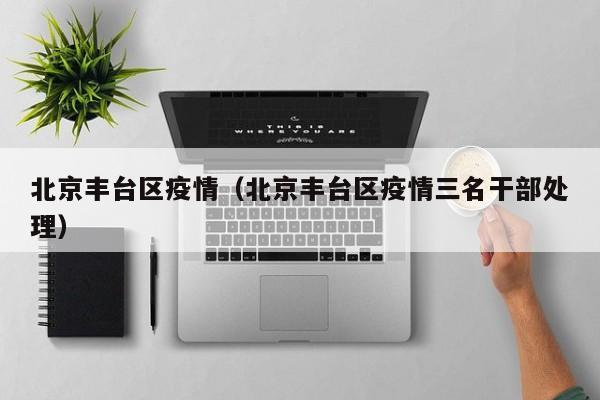 北京丰台区疫情（北京丰台区疫情三名干部处理）