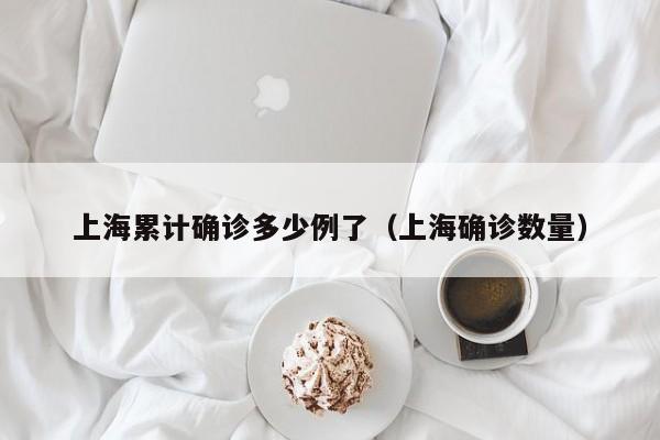 上海累计确诊多少例了（上海确诊数量）