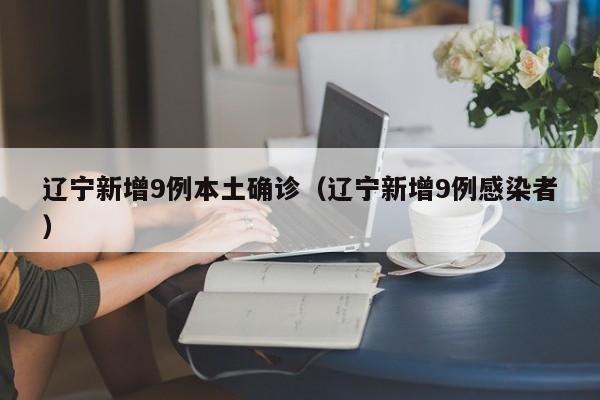 辽宁新增9例本土确诊（辽宁新增9例感染者）