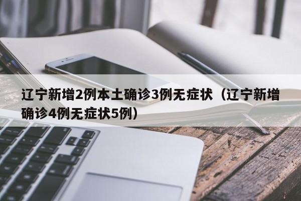 辽宁新增2例本土确诊3例无症状（辽宁新增确诊4例无症状5例）