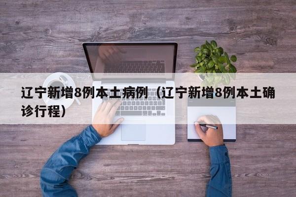 辽宁新增8例本土病例（辽宁新增8例本土确诊行程）