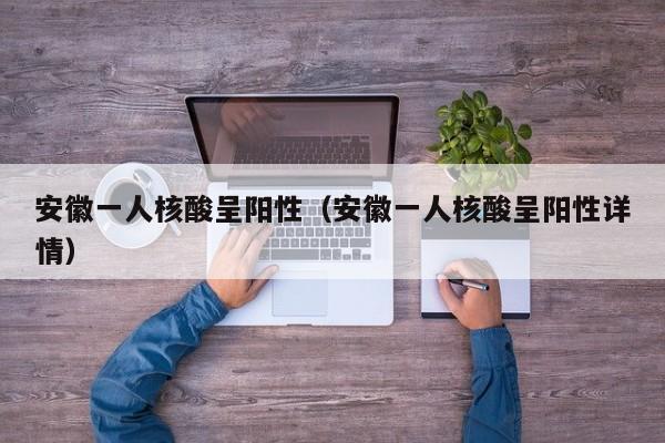 安徽一人核酸呈阳性（安徽一人核酸呈阳性详情）