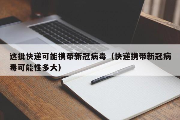 这批快递可能携带新冠病毒（快递携带新冠病毒可能性多大）