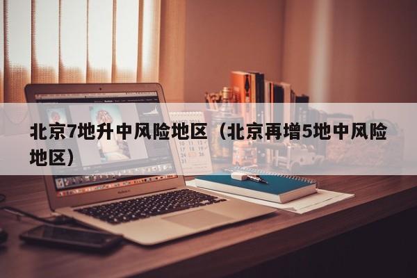 北京7地升中风险地区（北京再增5地中风险地区）