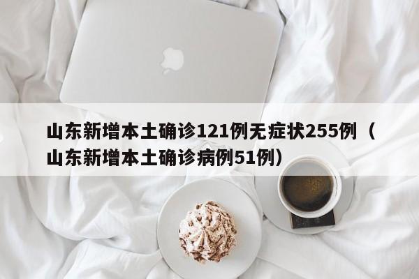 山东新增本土确诊121例无症状255例（山东新增本土确诊病例51例）