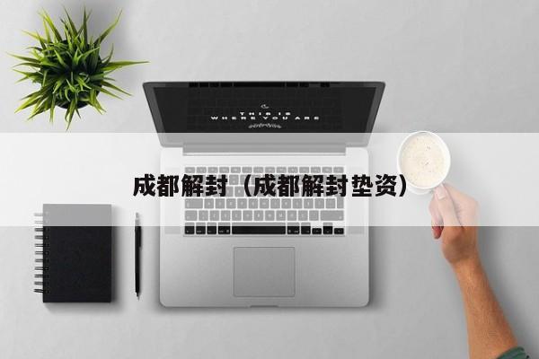 成都解封（成都解封垫资）