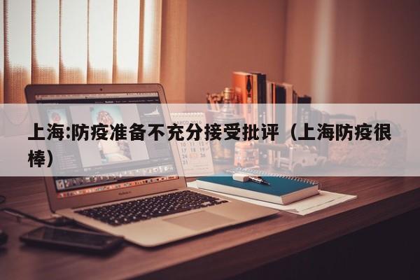 上海:防疫准备不充分接受批评（上海防疫很棒）
