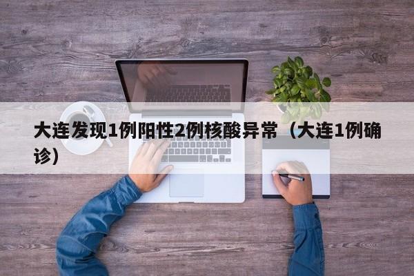 大连发现1例阳性2例核酸异常（大连1例确诊）