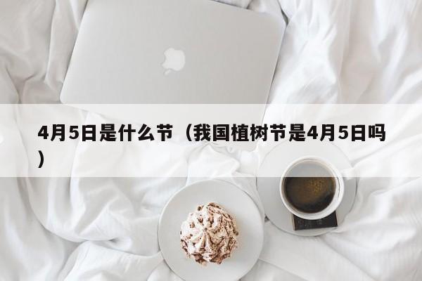 4月5日是什么节（我国植树节是4月5日吗）