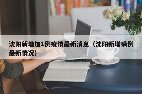 沈阳新增加1例疫情最新消息（沈阳新增病例最新情况）