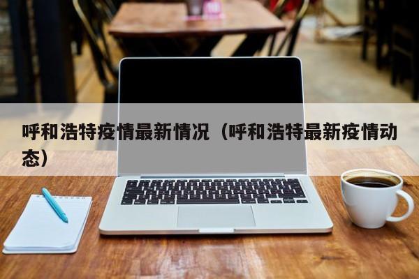呼和浩特疫情最新情况（呼和浩特最新疫情动态）