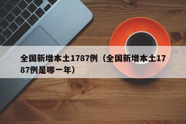 全国新增本土1787例（全国新增本土1787例是哪一年）