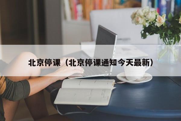 北京停课（北京停课通知今天最新）