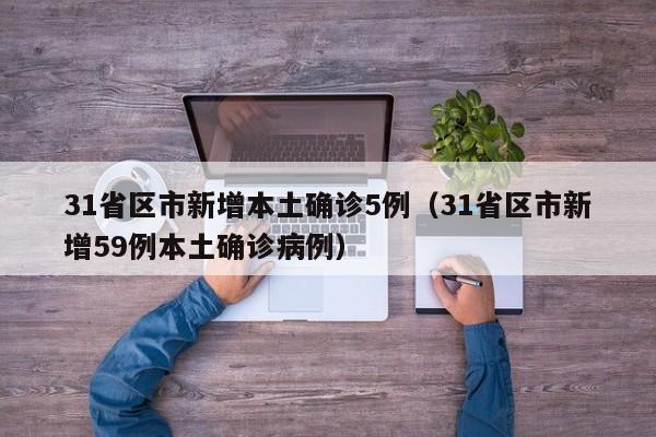 31省区市新增本土确诊5例（31省区市新增59例本土确诊病例）