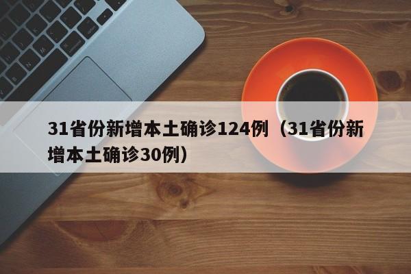 31省份新增本土确诊124例（31省份新增本土确诊30例）