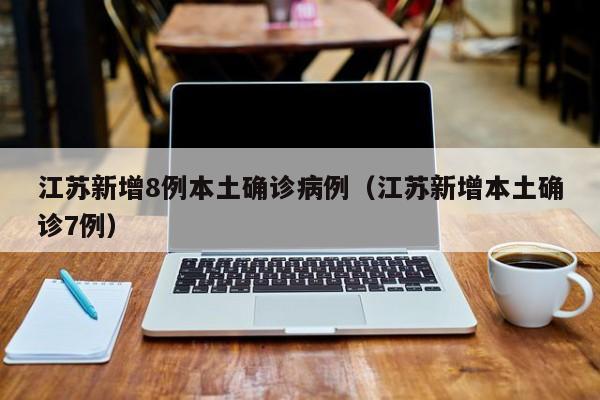 江苏新增8例本土确诊病例（江苏新增本土确诊7例）