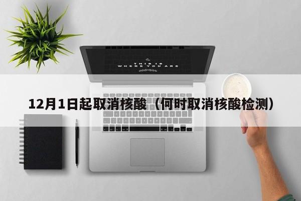 12月1日起取消核酸（何时取消核酸检测）