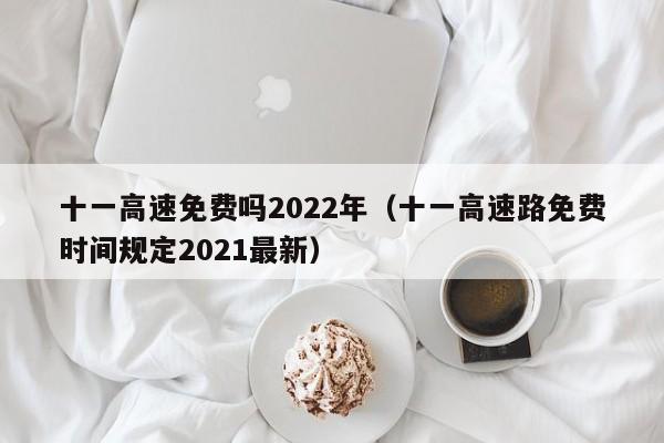 十一高速免费吗2022年（十一高速路免费时间规定2021最新）