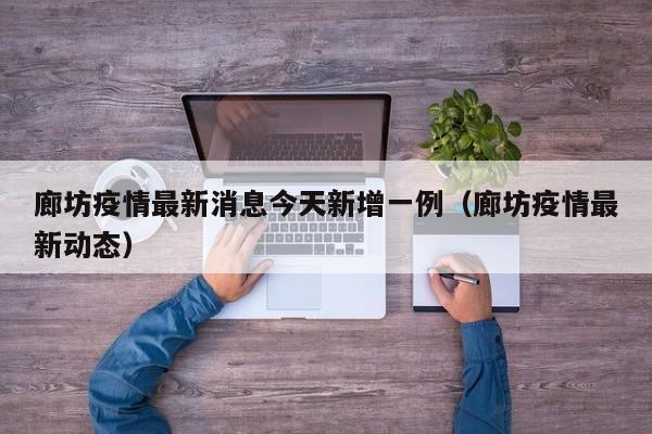 廊坊疫情最新消息今天新增一例（廊坊疫情最新动态）