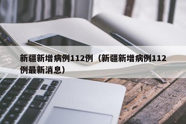 新疆新增病例112例（新疆新增病例112例最新消息）