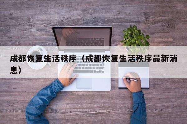 成都恢复生活秩序（成都恢复生活秩序最新消息）