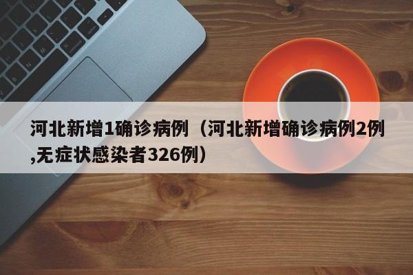 河北新增1确诊病例（河北新增确诊病例2例,无症状感染者326例）