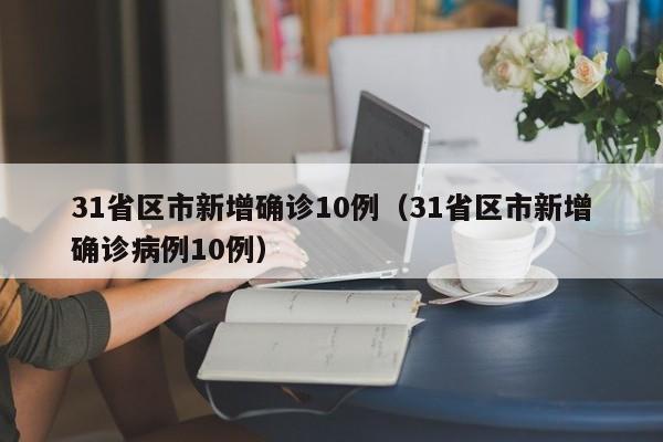 31省区市新增确诊10例（31省区市新增确诊病例10例）