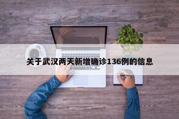 关于武汉两天新增确诊136例的信息