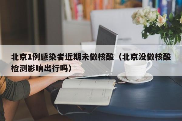 北京1例感染者近期未做核酸（北京没做核酸检测影响出行吗）